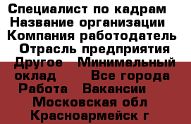 Специалист по кадрам › Название организации ­ Компания-работодатель › Отрасль предприятия ­ Другое › Минимальный оклад ­ 1 - Все города Работа » Вакансии   . Московская обл.,Красноармейск г.